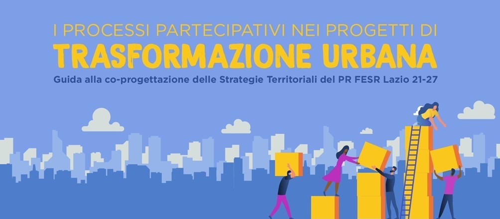 I processi partecipativi nei progetti di Trasformazione Urbana. Guida alla co-progettazione delle Strategie Territoriali del PR FESR Lazio 21-27